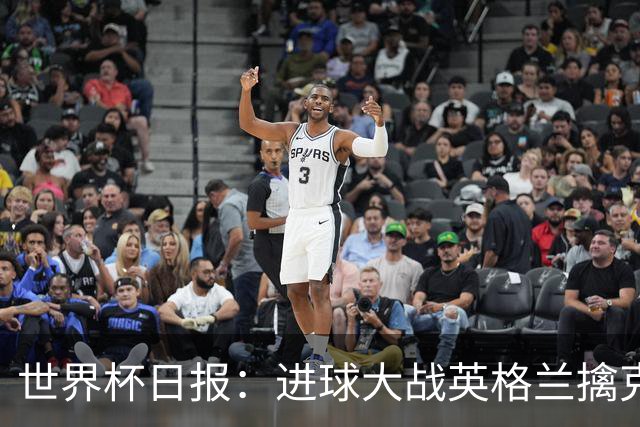 世界杯日报：进球大战英格兰擒克罗地亚 马宁将迎首秀