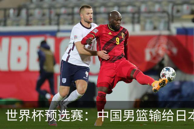 世界杯预选赛：中国男篮输给日本男篮19分 目前小组垫底 下轮将迎生死战获胜才能出线
