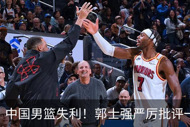 中国男篮失利！郭士强严厉批评一名首发，非徐昕、亦非赵嘉义