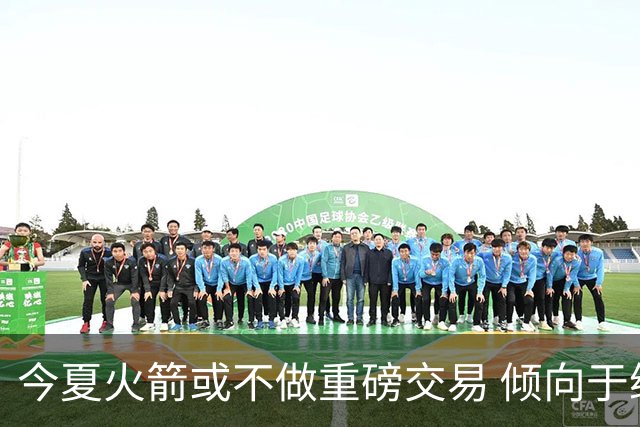 今夏火箭或不做重磅交易 倾向于继续尝试现有阵容&开局不利再求变