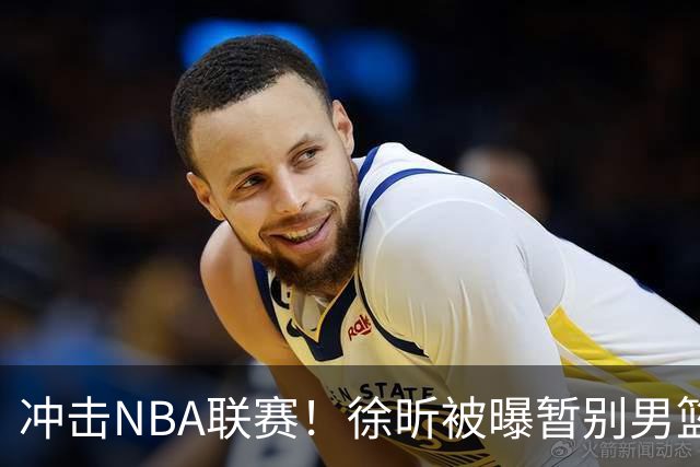 冲击NBA联赛！徐昕被曝暂别男篮集训队，郭士强惨遭重大打击！