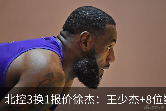 北控3换1报价徐杰：王少杰+8位数培养费+潜力新秀，承诺多年D类顶薪续约