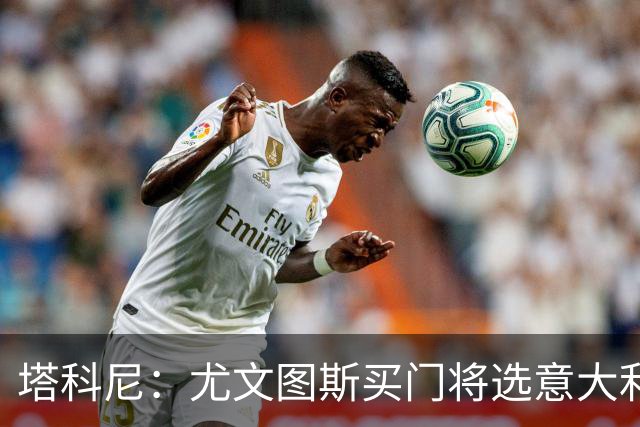 塔科尼：尤文图斯买门将选意大利人更好，我最喜欢的是卡内塞基