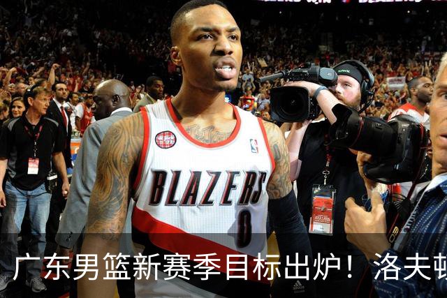 广东男篮新赛季目标出炉！洛夫顿有望加盟，杜锋爱徒或迎来机会
