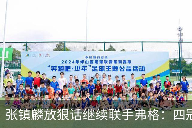张镇麟放狠话继续联手弗格：四冠只是开始想要拿更多！两人关系不止是抱大腿