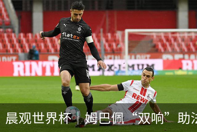晨观世界杯｜姆巴佩“双响”助法国取胜 梅西将登场