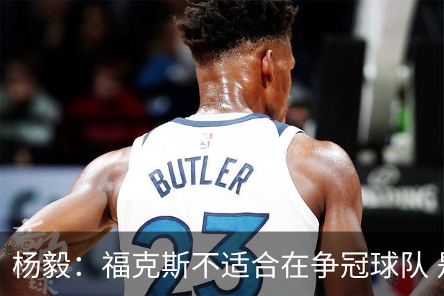 杨毅：福克斯不适合在争冠球队 是弱队球星 夏天看看能不能做交易
