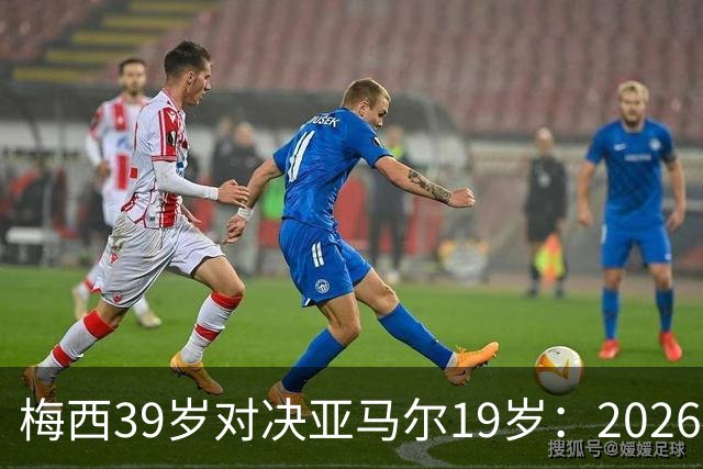 梅西39岁对决亚马尔19岁：2026世界杯决赛，到底看什么？