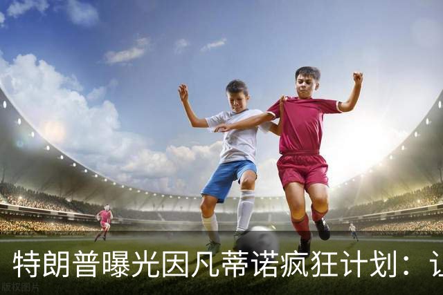 特朗普曝光因凡蒂诺疯狂计划：让中美合办世界杯 球员们会很喜欢