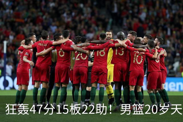 狂轰47分15板22助！男篮20岁天才后卫杀疯了：这2战让他媲美徐杰