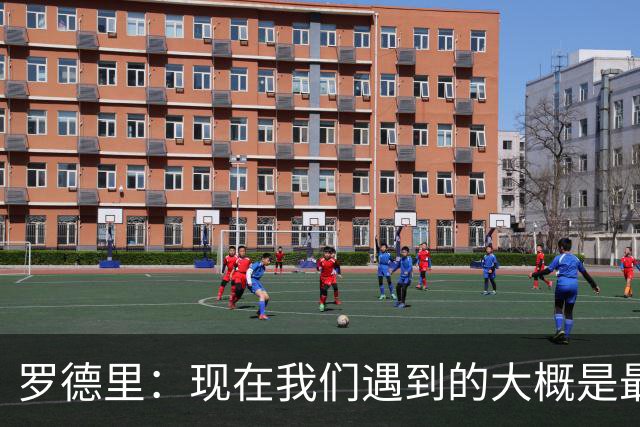 罗德里：现在我们遇到的大概是最艰难的对手，这是完美的考验