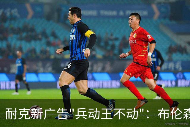 耐克新广告"兵动王不动"：布伦森戴冠上位，詹姆斯被暗讽？