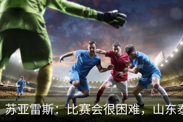 苏亚雷斯：比赛会很困难，山东泰山是中国最出色的球队之一