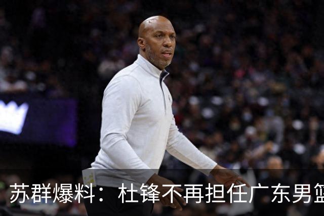 苏群爆料：杜锋不再担任广东男篮主帅，并且说出一个充分的理由