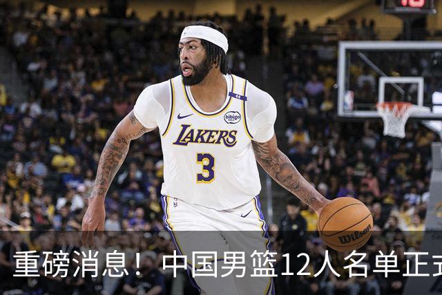 重磅消息！中国男篮12人名单正式公布，期待最强新秀的表现
