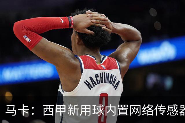 马卡：西甲新用球内置网络传感器，将在五大场景下辅助裁判判罚