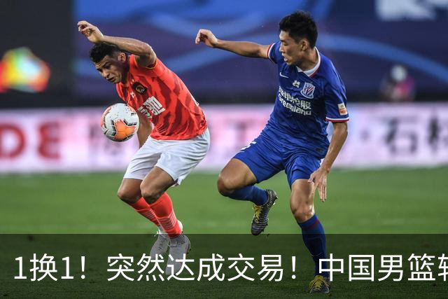 1换1！突然达成交易！中国男篮轮换级别前锋
