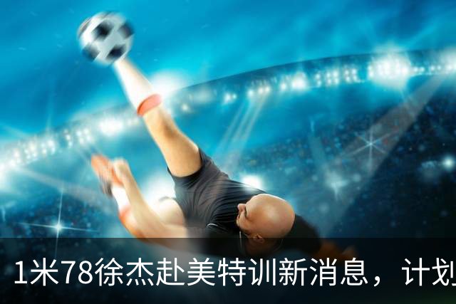 1米78徐杰赴美特训新消息，计划拜访库里千万豪宅，球迷围观热议