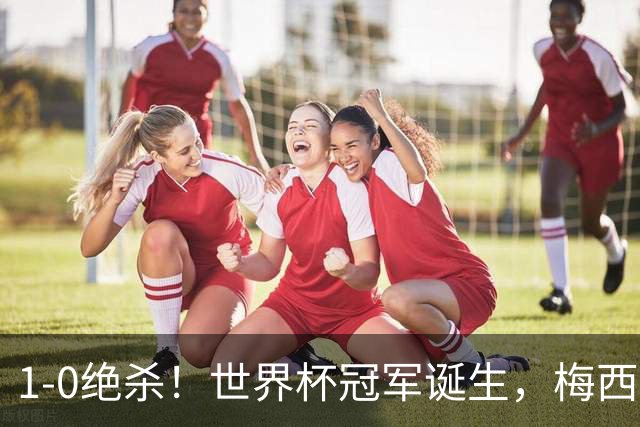 1-0绝杀！世界杯冠军诞生，梅西尽力了！我必须承认5个事实