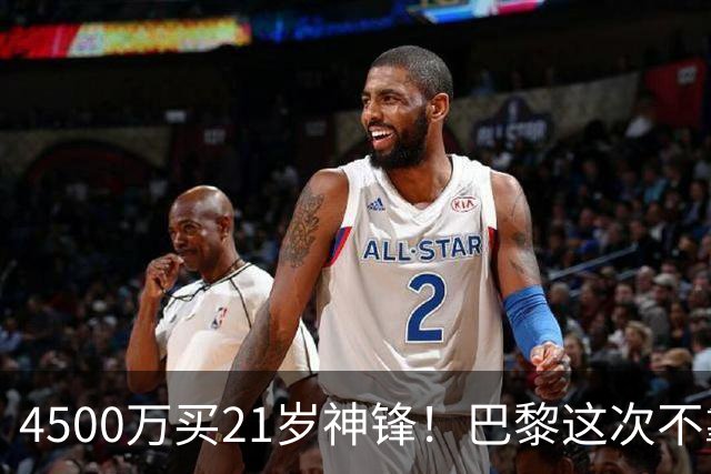 4500万买21岁神锋！巴黎这次不靠砸钱，改走“精算师”路线了