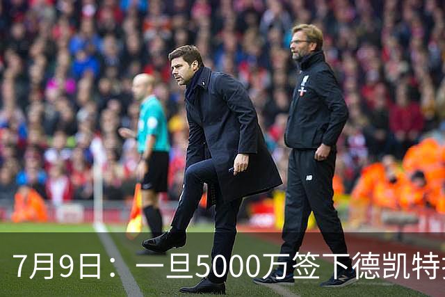 7月9日：一旦5000万签下德凯特拉雷，皇马4231体系成型，有望冲击西甲欧冠！