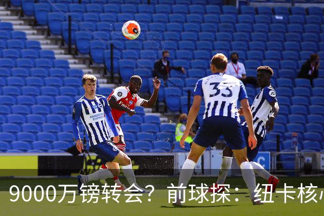9000万镑转会？前球探：纽卡核心已决心去阿森纳