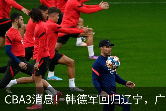 CBA3消息！韩德军回归辽宁，广厦后卫回归台湾联赛，余嘉豪回归浙江！