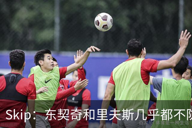 Skip：东契奇和里夫斯几乎都不防守 里夫斯真是尽力了&但总被点名